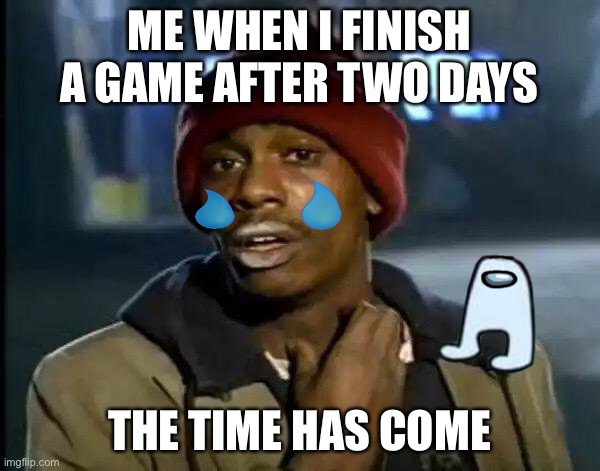 Y'all Got Any More Of That Meme | ME WHEN I FINISH A GAME AFTER TWO DAYS; THE TIME HAS COME | image tagged in memes,y'all got any more of that | made w/ Imgflip meme maker