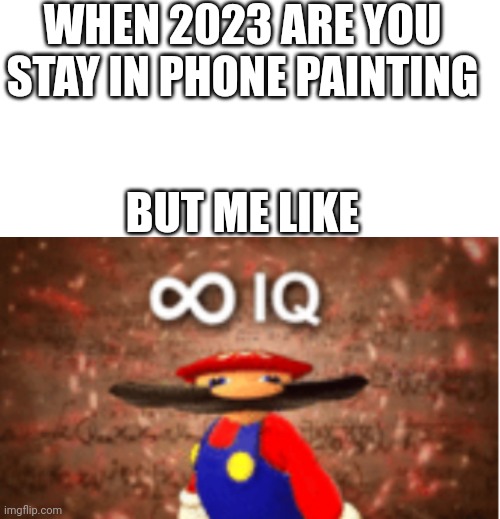 Omg | WHEN 2023 ARE YOU STAY IN PHONE PAINTING; BUT ME LIKE | image tagged in memes,blank transparent square,infinite iq | made w/ Imgflip meme maker