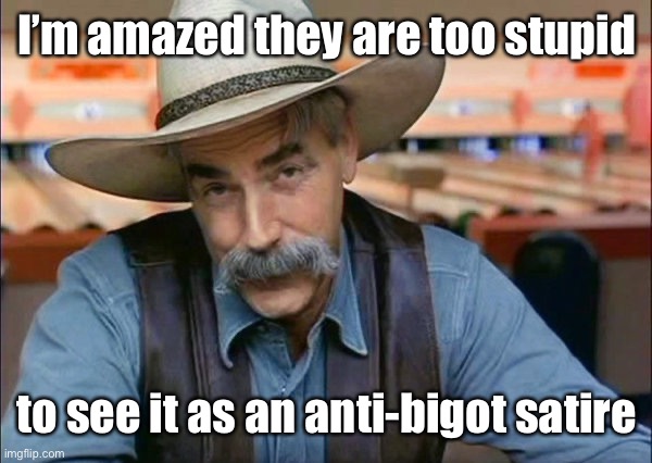 Sam Elliott special kind of stupid | I’m amazed they are too stupid to see it as an anti-bigot satire | image tagged in sam elliott special kind of stupid | made w/ Imgflip meme maker