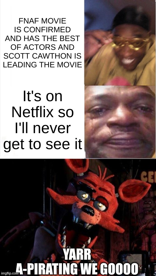 Life is pain for me | FNAF MOVIE IS CONFIRMED AND HAS THE BEST OF ACTORS AND SCOTT CAWTHON IS LEADING THE MOVIE; It's on Netflix so I'll never get to see it; YARR
A-PIRATING WE GOOOO | image tagged in happy sad,foxy the pirate | made w/ Imgflip meme maker