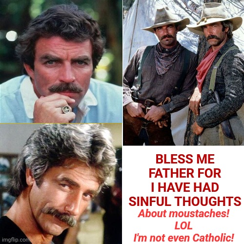 Moustaches | BLESS ME FATHER FOR I HAVE HAD SINFUL THOUGHTS; About moustaches!
LOL
I'm not even Catholic! | image tagged in memes,drake hotline bling,cowboys,sexy on a horse,sexy moustache,sam elliott cowboy | made w/ Imgflip meme maker