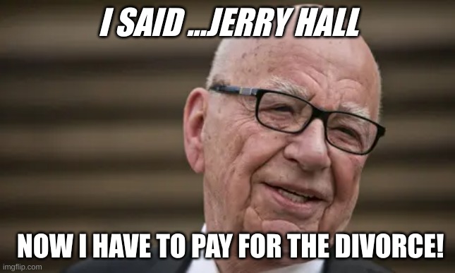Rupert Murdoch | I SAID ...JERRY HALL; NOW I HAVE TO PAY FOR THE DIVORCE! | image tagged in murdoch | made w/ Imgflip meme maker