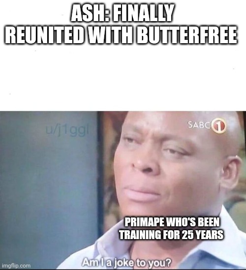 Am I a joke to you | ASH: FINALLY REUNITED WITH BUTTERFREE; PRIMAPE WHO'S BEEN TRAINING FOR 25 YEARS | image tagged in am i a joke to you | made w/ Imgflip meme maker