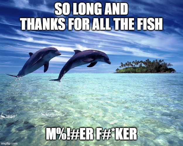 dolphins farewell | SO LONG AND THANKS FOR ALL THE FISH; M%!#ER F#*KER | image tagged in dolphin jump | made w/ Imgflip meme maker