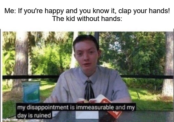 My dark humor is getting a bit rusty right now... | Me: If you're happy and you know it, clap your hands!
The kid without hands: | image tagged in no arms,disability,school,idkkk | made w/ Imgflip meme maker