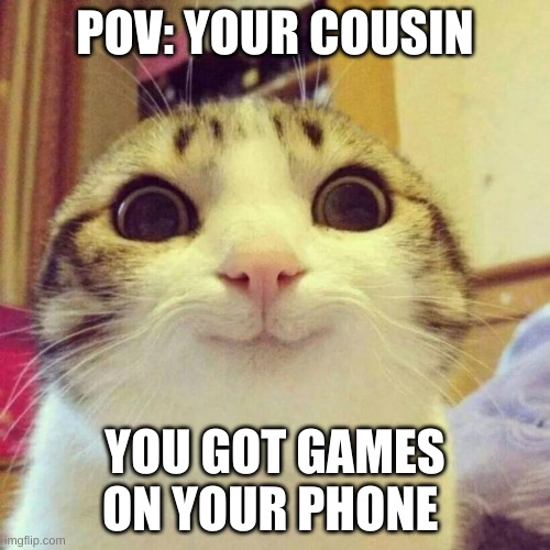 Smiling Cat | POV: YOUR COUSIN; YOU GOT GAMES ON YOUR PHONE | image tagged in memes,smiling cat | made w/ Imgflip meme maker