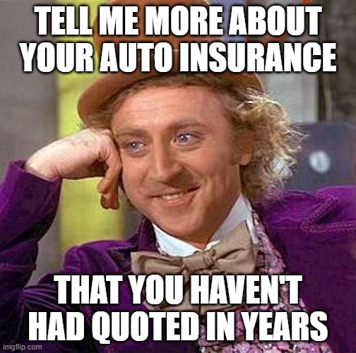 Willy Insurance | TELL ME MORE ABOUT YOUR AUTO INSURANCE; THAT YOU HAVEN'T HAD QUOTED IN YEARS | image tagged in memes,creepy condescending wonka | made w/ Imgflip meme maker