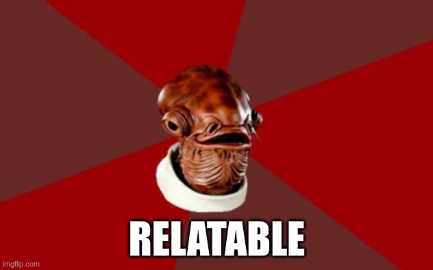 Admiral Ackbar Relationship Expert Meme | RELATABLE | image tagged in memes,admiral ackbar relationship expert | made w/ Imgflip meme maker