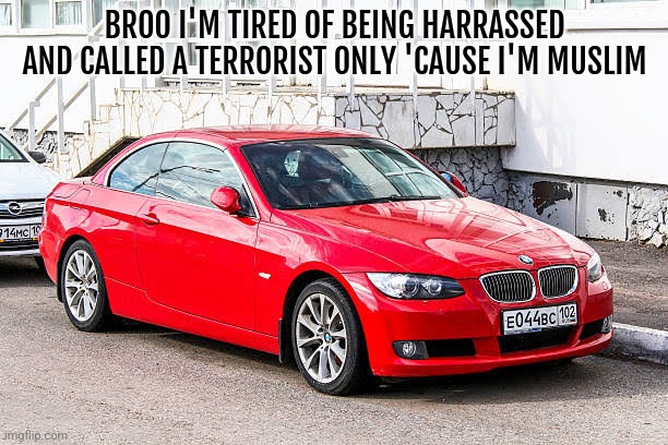 Bmw 3 series red | BROO I'M TIRED OF BEING HARRASSED AND CALLED A TERRORIST ONLY 'CAUSE I'M MUSLIM | image tagged in bmw 3 series red | made w/ Imgflip meme maker