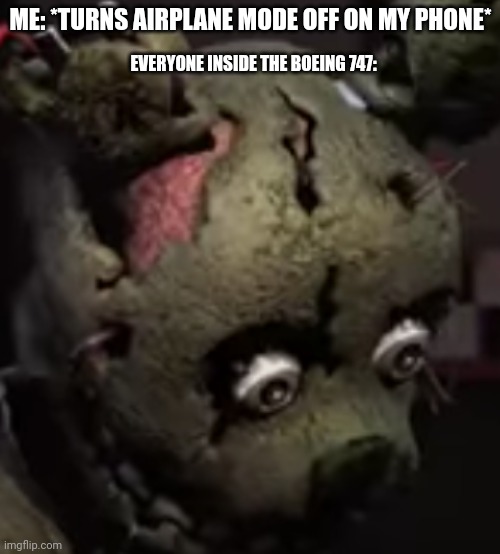 I did it | ME: *TURNS AIRPLANE MODE OFF ON MY PHONE*; EVERYONE INSIDE THE BOEING 747: | image tagged in scared springtrap | made w/ Imgflip meme maker