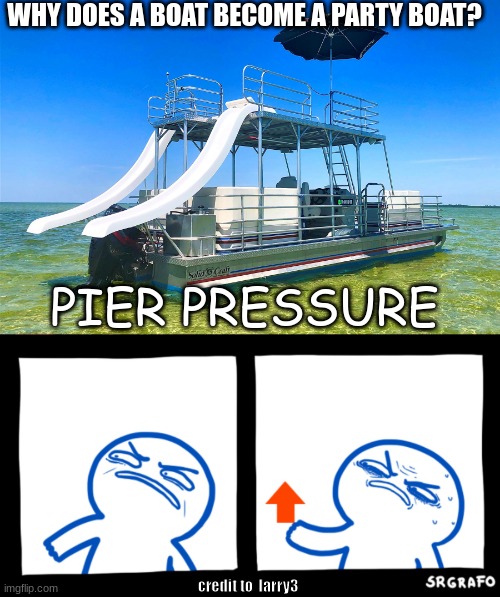 WHY DOES A BOAT BECOME A PARTY BOAT? PIER PRESSURE; credit to  larry3 | image tagged in party boat,eww take my upvote | made w/ Imgflip meme maker
