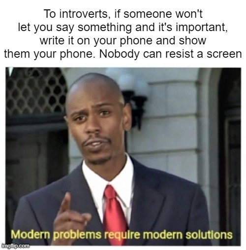 Introvert life hacks | To introverts, if someone won't let you say something and it's important, write it on your phone and show them your phone. Nobody can resist a screen | image tagged in modern problems require modern solutions,big brain,memes | made w/ Imgflip meme maker
