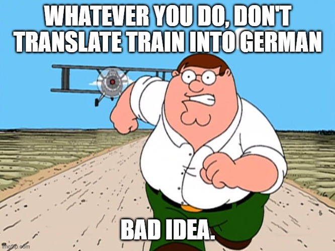 Peter Griffin running away | WHATEVER YOU DO, DON'T TRANSLATE TRAIN INTO GERMAN; BAD IDEA. | image tagged in peter griffin running away | made w/ Imgflip meme maker