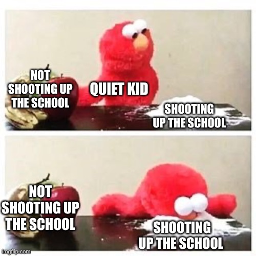 ????????? | NOT SHOOTING UP THE SCHOOL; QUIET KID; SHOOTING UP THE SCHOOL; NOT SHOOTING UP THE SCHOOL; SHOOTING UP THE SCHOOL | image tagged in elmo cocaine | made w/ Imgflip meme maker