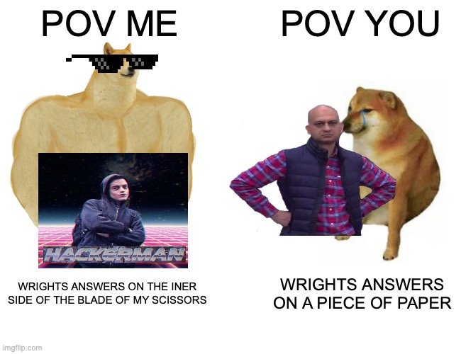 Buff Doge vs. Cheems Meme | POV ME; POV YOU; WRIGHTS ANSWERS ON THE INER SIDE OF THE BLADE OF MY SCISSORS; WRIGHTS ANSWERS ON A PIECE OF PAPER | image tagged in school,school hackers | made w/ Imgflip meme maker