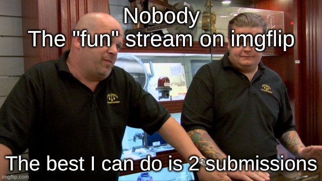 Pawn Stars Best I Can Do | Nobody
The "fun" stream on imgflip; The best I can do is 2 submissions | image tagged in pawn stars best i can do | made w/ Imgflip meme maker