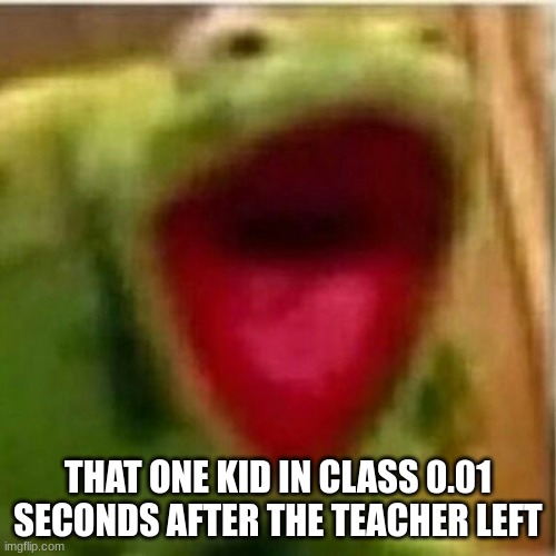AHHHHHHHHHHHHH | THAT ONE KID IN CLASS 0.01 SECONDS AFTER THE TEACHER LEFT | image tagged in ahhhhhhhhhhhhh | made w/ Imgflip meme maker