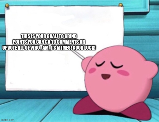 Kirby's lesson | THIS IS YOUR GOAL! TO GRIND POINTS YOU CAN GO TO COMMENTS OR UPVOTE ALL OF WHO_AM_I'S MEMES! GOOD LUCK! | image tagged in kirby's lesson | made w/ Imgflip meme maker