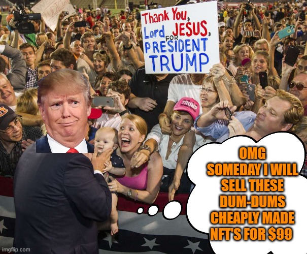 The Trump epiphany of MAGA grift | OMG SOMEDAY I WILL SELL THESE DUM-DUMS CHEAPLY MADE NFT'S FOR $99 | image tagged in trump rally,donald trump,maga,funny memes,political meme | made w/ Imgflip meme maker