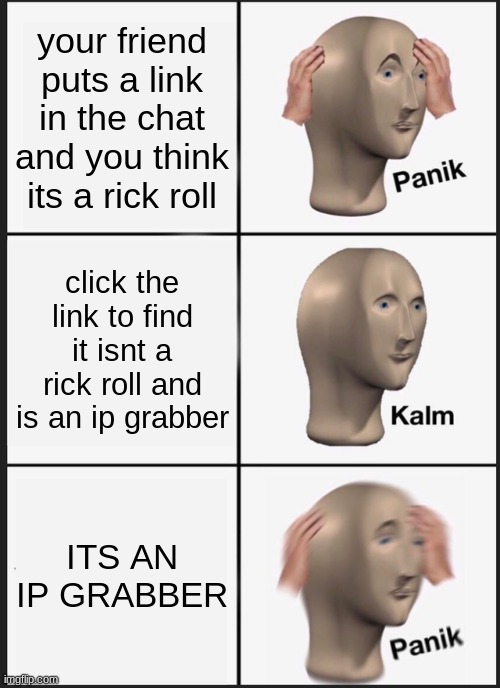 Panik Kalm Panik | your friend puts a link in the chat and you think its a rick roll; click the link to find it isnt a rick roll and is an ip grabber; ITS AN IP GRABBER | image tagged in memes,panik kalm panik | made w/ Imgflip meme maker
