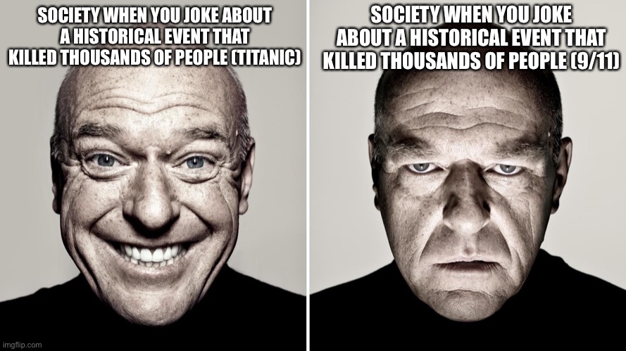 Dean Norris's reaction | SOCIETY WHEN YOU JOKE ABOUT A HISTORICAL EVENT THAT KILLED THOUSANDS OF PEOPLE (9/11); SOCIETY WHEN YOU JOKE ABOUT A HISTORICAL EVENT THAT KILLED THOUSANDS OF PEOPLE (TITANIC) | image tagged in dean norris's reaction | made w/ Imgflip meme maker