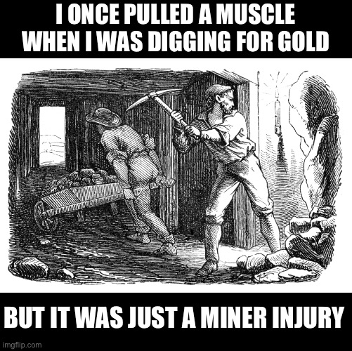 Muscle | I ONCE PULLED A MUSCLE WHEN I WAS DIGGING FOR GOLD; BUT IT WAS JUST A MINER INJURY | image tagged in bad pun | made w/ Imgflip meme maker