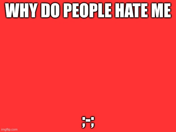 H | WHY DO PEOPLE HATE ME; ;-; | image tagged in help | made w/ Imgflip meme maker