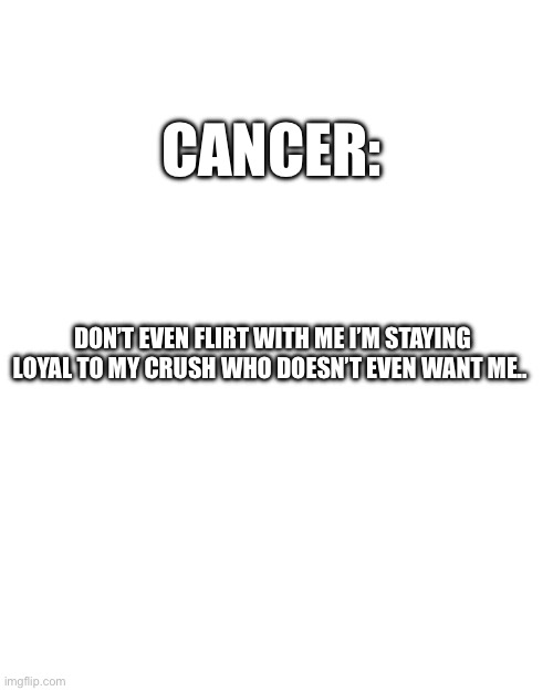 Cancer | CANCER:; DON’T EVEN FLIRT WITH ME I’M STAYING LOYAL TO MY CRUSH WHO DOESN’T EVEN WANT ME.. | image tagged in astrology | made w/ Imgflip meme maker