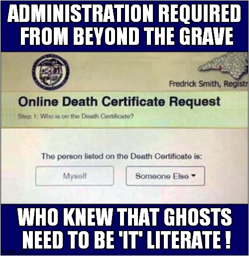 Everything Is Online These Days ! | ADMINISTRATION REQUIRED  FROM BEYOND THE GRAVE; WHO KNEW THAT GHOSTS  NEED TO BE 'IT' LITERATE ! | image tagged in online,death certificate,ghosts,it,dark humour | made w/ Imgflip meme maker