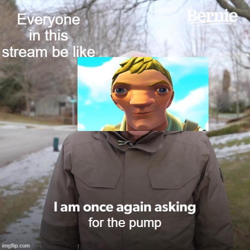 Just stop and accept it | Everyone in this stream be like; for the pump | image tagged in memes,bernie i am once again asking for your support | made w/ Imgflip meme maker
