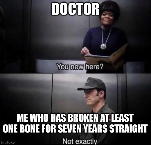 You new here? | DOCTOR; ME WHO HAS BROKEN AT LEAST ONE BONE FOR SEVEN YEARS STRAIGHT | image tagged in you new here | made w/ Imgflip meme maker