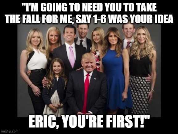 Donald Trump Family Photo | "I'M GOING TO NEED YOU TO TAKE THE FALL FOR ME, SAY 1-6 WAS YOUR IDEA; ERIC, YOU'RE FIRST!" | image tagged in donald trump family photo | made w/ Imgflip meme maker