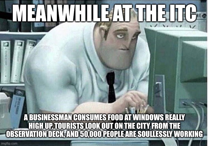 mr incredible at work | MEANWHILE AT THE ITC; A BUSINESSMAN CONSUMES FOOD AT WINDOWS REALLY HIGH UP, TOURISTS LOOK OUT ON THE CITY FROM THE OBSERVATION DECK, AND 50,000 PEOPLE ARE SOULLESSLY WORKING | image tagged in mr incredible at work | made w/ Imgflip meme maker