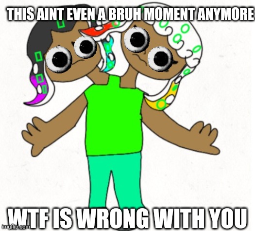 WTF IS WRONG WITH YOU THIS AINT EVEN A BRUH MOMENT ANYMORE | image tagged in fin guppie | made w/ Imgflip meme maker