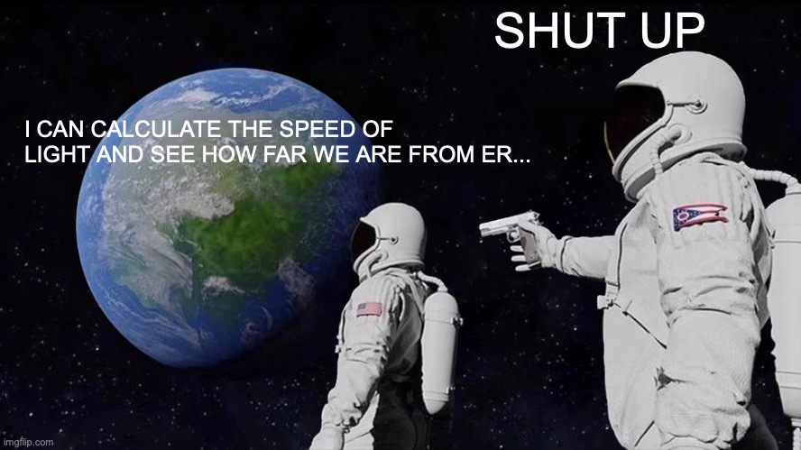 Always Has Been | SHUT UP; I CAN CALCULATE THE SPEED OF LIGHT AND SEE HOW FAR WE ARE FROM ER... | image tagged in memes,always has been,lol | made w/ Imgflip meme maker