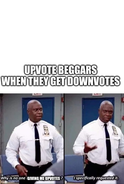 Do not listen to them | UPVOTE BEGGARS WHEN THEY GET DOWNVOTES; GIVING ME UPVOTES | image tagged in why is no one having a good time i specifically requested it | made w/ Imgflip meme maker
