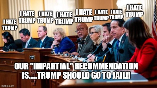 The Totally Not Biased January 6th "Committee". | I HATE TRUMP; I HATE TRUMP; I HATE TRUMP; I HATE TRUMP; I HATE TRUMP; I HATE TRUMP; I HATE TRUMP; I HATE TRUMP; OUR "IMPARTIAL" RECOMMENDATION IS.....TRUMP SHOULD GO TO JAIL!! | image tagged in president trump,adam schiff,democrats,congress | made w/ Imgflip meme maker