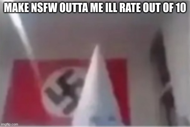bros gonna whip a black person | MAKE NSFW OUTTA ME ILL RATE OUT OF 10 | image tagged in bros gonna whip a black person | made w/ Imgflip meme maker