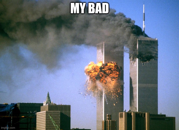 911 9/11 twin towers impact | MY BAD | image tagged in 911 9/11 twin towers impact | made w/ Imgflip meme maker