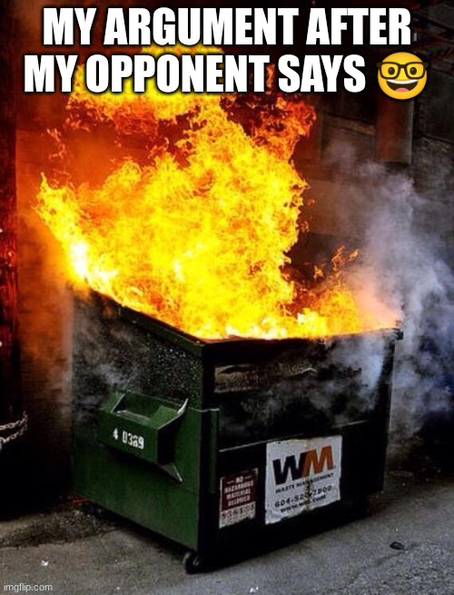 Dumpster Fire |  MY ARGUMENT AFTER MY OPPONENT SAYS 🤓 | image tagged in dumpster fire | made w/ Imgflip meme maker
