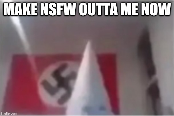 bros gonna whip a black person | MAKE NSFW OUTTA ME NOW | image tagged in bros gonna whip a black person | made w/ Imgflip meme maker