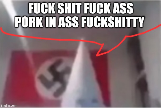 bros gonna whip a black person | FUCK SHIT FUCK ASS PORK IN ASS FUCKSHITTY | image tagged in bros gonna whip a black person | made w/ Imgflip meme maker
