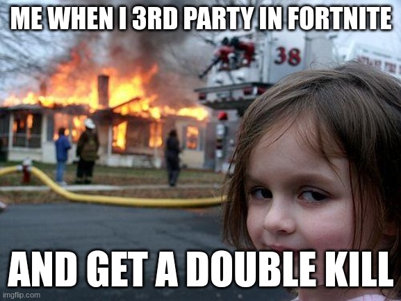all the time | ME WHEN I 3RD PARTY IN FORTNITE; AND GET A DOUBLE KILL | image tagged in memes,disaster girl,fortnite meme | made w/ Imgflip meme maker