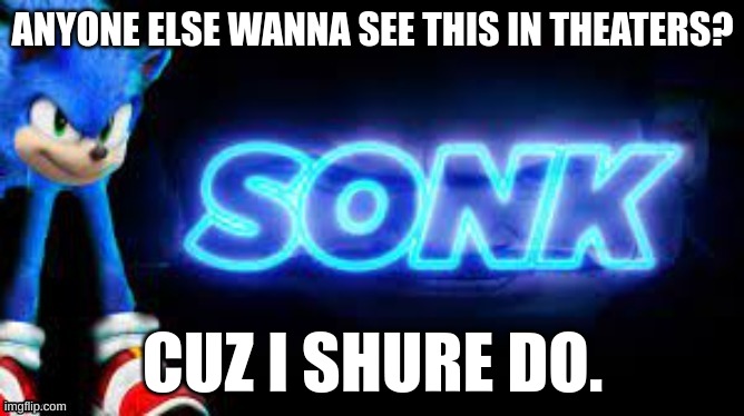 Sonk, the movie. | ANYONE ELSE WANNA SEE THIS IN THEATERS? CUZ I SHURE DO. | image tagged in sonk | made w/ Imgflip meme maker