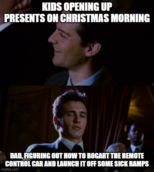 Franco Bogart Presents | KIDS OPENING UP PRESENTS ON CHRISTMAS MORNING; DAD, FIGURING OUT HOW TO BOGART THE REMOTE CONTROL CAR AND LAUNCH IT OFF SOME SICK RAMPS | image tagged in james franco staring at tobey maguire,christmas presents,bogart,dad | made w/ Imgflip meme maker
