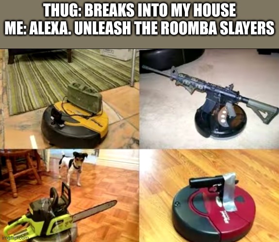 THUG: BREAKS INTO MY HOUSE
ME: ALEXA. UNLEASH THE ROOMBA SLAYERS | image tagged in guns,roomba | made w/ Imgflip meme maker