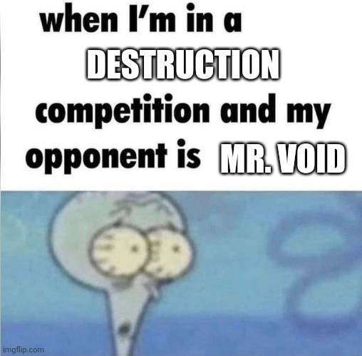 . | DESTRUCTION; MR. VOID | image tagged in whe i'm in a competition and my opponent is | made w/ Imgflip meme maker