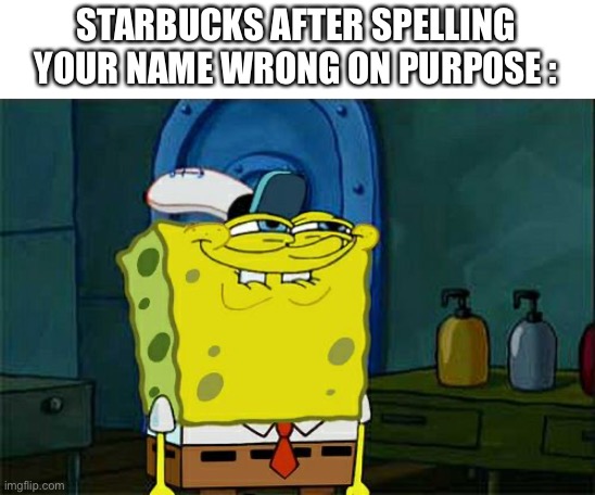 Let’s stop Starbucks ( Last meme before my break) | STARBUCKS AFTER SPELLING YOUR NAME WRONG ON PURPOSE : | image tagged in memes,don't you squidward | made w/ Imgflip meme maker