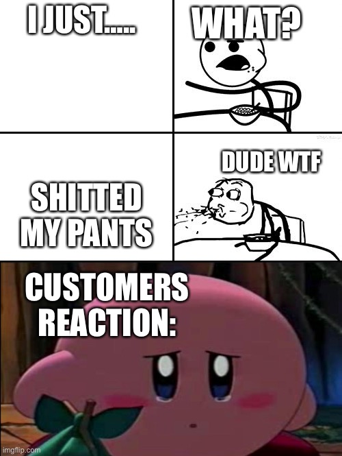 Never Shit your pants | I JUST….. WHAT? SHITTED MY PANTS; DUDE WTF; CUSTOMERS REACTION: | image tagged in he will never | made w/ Imgflip meme maker