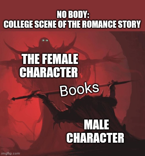 Yeah | NO BODY:
COLLEGE SCENE OF THE ROMANCE STORY; THE FEMALE CHARACTER; Books; MALE CHARACTER | image tagged in man giving sword to larger man,romance | made w/ Imgflip meme maker